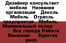 Дизайнер-консультант мебели › Название организации ­ Деколь Мебель › Отрасль предприятия ­ Мебель › Минимальный оклад ­ 56 000 - Все города Работа » Вакансии   . Бурятия респ.